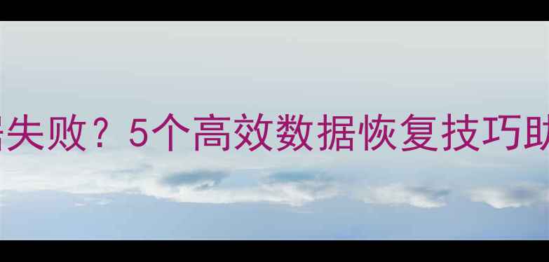 图片 重复尝试恢复数据失败？5个高效数据恢复技巧助你重获丢失文件2