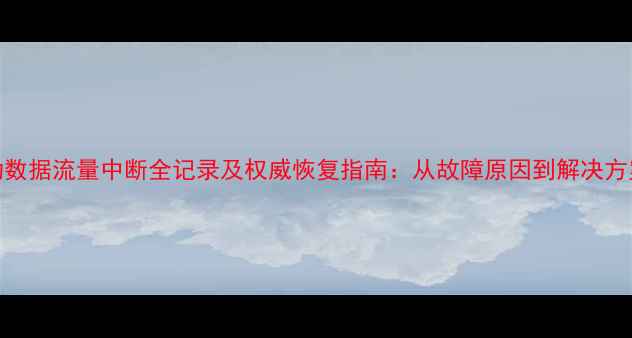 重庆移动数据流量中断全记录及权威恢复指南从故障原因到解决方案的深度