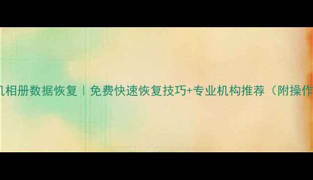 金华手机相册数据恢复免费快速恢复技巧专业机构推荐附操作指南