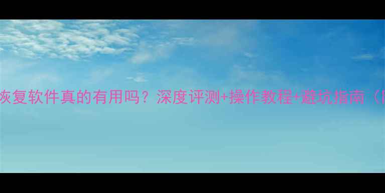 金山毒霸数据恢复软件真的有用吗深度评测操作教程避坑指南附实测案例