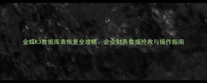 金蝶K3数据库表恢复全攻略企业财务数据抢救与操作指南