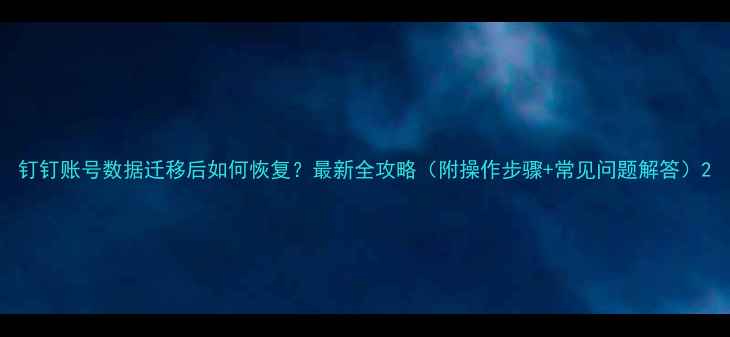 图片 钉钉账号数据迁移后如何恢复？最新全攻略（附操作步骤+常见问题解答）2