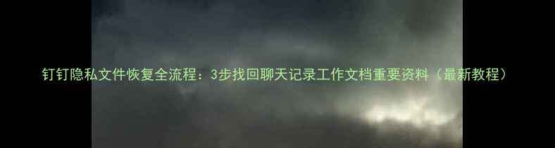 图片 钉钉隐私文件恢复全流程：3步找回聊天记录工作文档重要资料（最新教程）