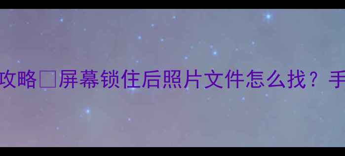 锁屏手机电脑数据全攻略屏幕锁住后照片文件怎么找手把手教你3步恢复