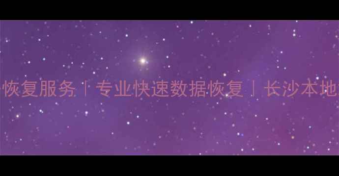 长沙芙蓉区数据恢复服务专业快速数据恢复长沙本地24小时应急团队