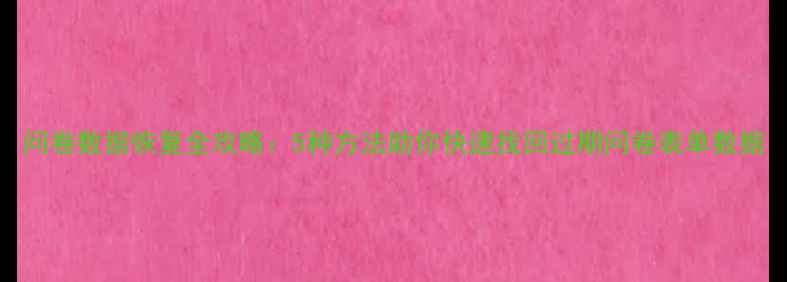 图片 问卷数据恢复全攻略：5种方法助你快速找回过期问卷表单数据