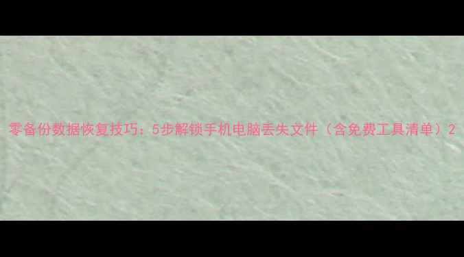 零备份数据恢复技巧5步解锁手机电脑丢失文件含免费工具清单