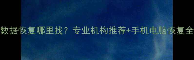 青岛数据恢复哪里找专业机构推荐手机电脑恢复全攻略