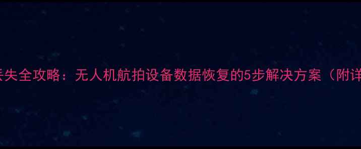 图片 飞行数据丢失全攻略：无人机航拍设备数据恢复的5步解决方案（附详细教程）2