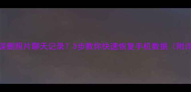 图片 骚扰电话误删照片聊天记录？3步教你快速恢复手机数据（附详细教程）