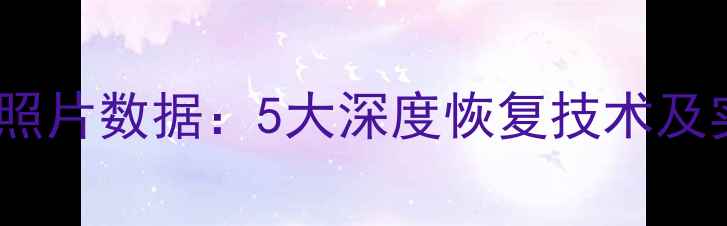 高效修复照片数据5大深度恢复技术及实操指南