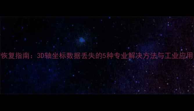 图片 高效恢复指南：3D轴坐标数据丢失的5种专业解决方法与工业应用实践
