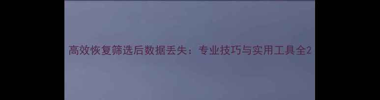 图片 高效恢复筛选后数据丢失：专业技巧与实用工具全2