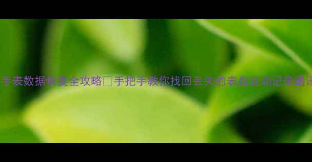图片 高驰手表数据恢复全攻略✅手把手教你找回丢失的表盘运动记录通讯录1