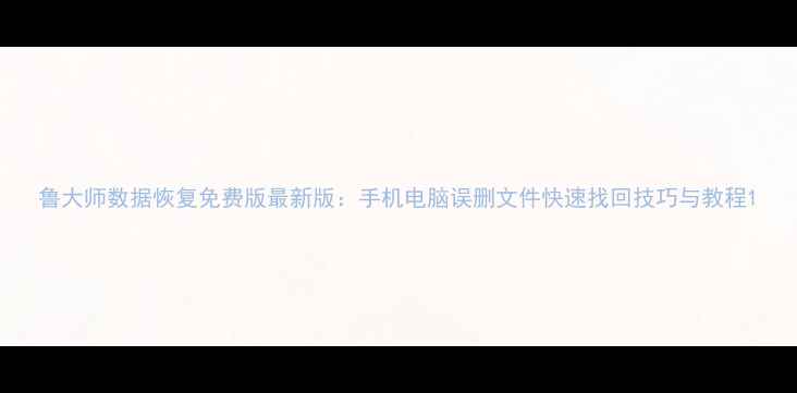 图片 鲁大师数据恢复免费版最新版：手机电脑误删文件快速找回技巧与教程1