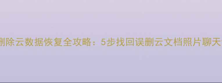 鸿蒙删除云数据恢复全攻略5步找回误删云文档照片聊天记录