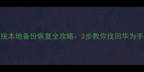 鸿蒙系统本地备份恢复全攻略3步教你找回华为手机数据