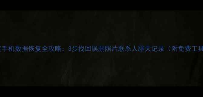 黑鲨手机数据恢复全攻略3步找回误删照片联系人聊天记录附免费工具