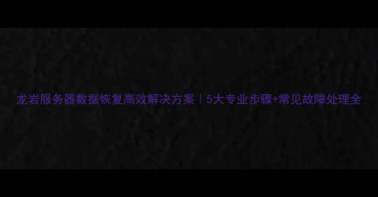图片 龙岩服务器数据恢复高效解决方案｜5大专业步骤+常见故障处理全