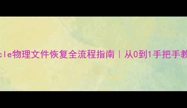 Oracle物理文件恢复全流程指南从0到1手把手教学