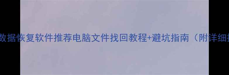 免费手机数据恢复软件推荐电脑文件找回教程避坑指南附详细操作步骤