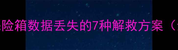 开箱必看保险箱数据丢失的7种解救方案亲测有效版