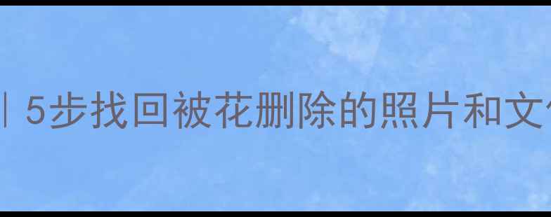 手机相册误删恢复教程5步找回被花删除的照片和文件手机电脑全攻略