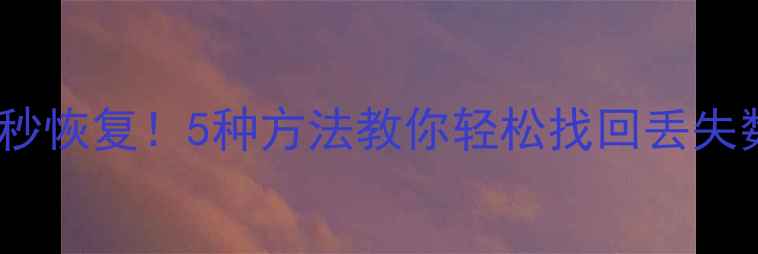 手机误删文件秒恢复5种方法教你轻松找回丢失数据附教程