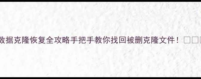 数据克隆恢复全攻略手把手教你找回被删克隆文件