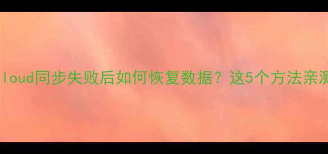图片 🌟苹果iCloud同步失败后如何恢复数据？这5个方法亲测有效！1