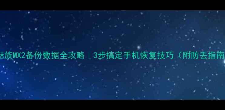 图片 🌟魅族MX2备份数据全攻略｜3步搞定手机恢复技巧（附防丢指南）2