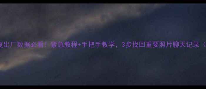 图片 💡360手机恢复出厂数据必看！紧急教程+手把手教学，3步找回重要照片聊天记录（附详细图文）