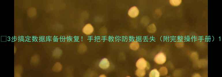 图片 💡3步搞定数据库备份恢复！手把手教你防数据丢失（附完整操作手册）1