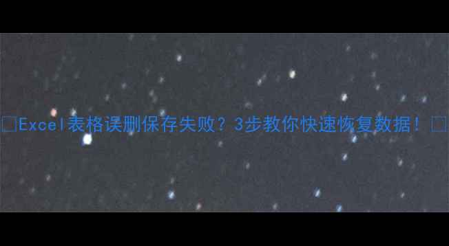 图片 💡Excel表格误删保存失败？3步教你快速恢复数据！🔥