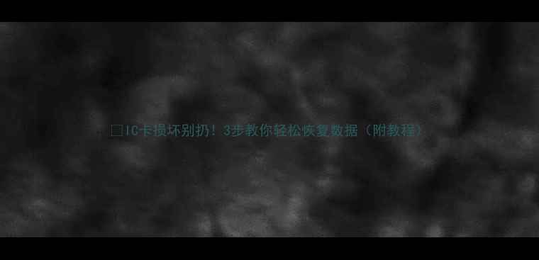 图片 💡IC卡损坏别扔！3步教你轻松恢复数据（附教程）