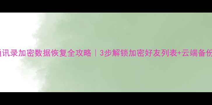 图片 💡QQ通讯录加密数据恢复全攻略｜3步解锁加密好友列表+云端备份教程1