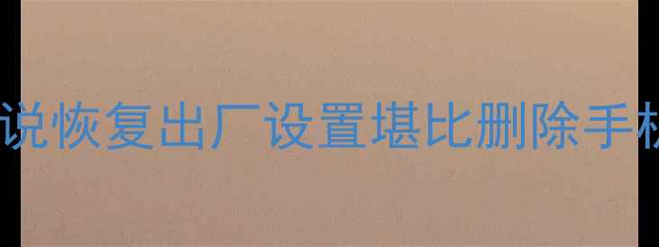 图片 💡为什么说恢复出厂设置堪比删除手机内存？1