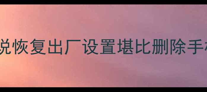 图片 💡为什么说恢复出厂设置堪比删除手机内存？2