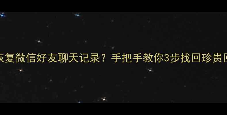 图片 💡免费恢复微信好友聊天记录？手把手教你3步找回珍贵回忆！✅