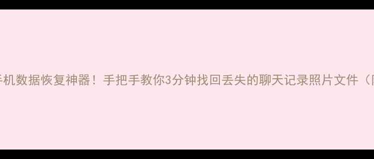 图片 💡免费手机数据恢复神器！手把手教你3分钟找回丢失的聊天记录照片文件（附教程）