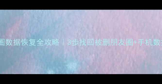 图片 💡微信朋友圈数据恢复全攻略｜3步找回被删朋友圈+手机数据备份技巧2