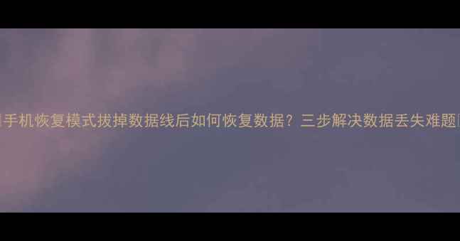 图片 💡手机恢复模式拔掉数据线后如何恢复数据？三步解决数据丢失难题💡