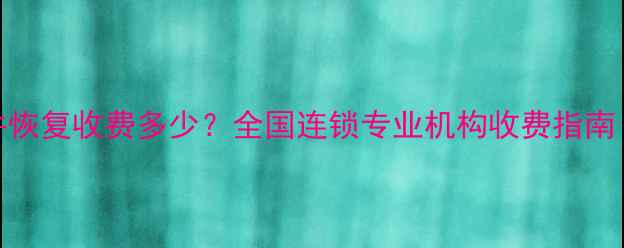 图片 💡手机电脑文件恢复收费多少？全国连锁专业机构收费指南（附真实案例）