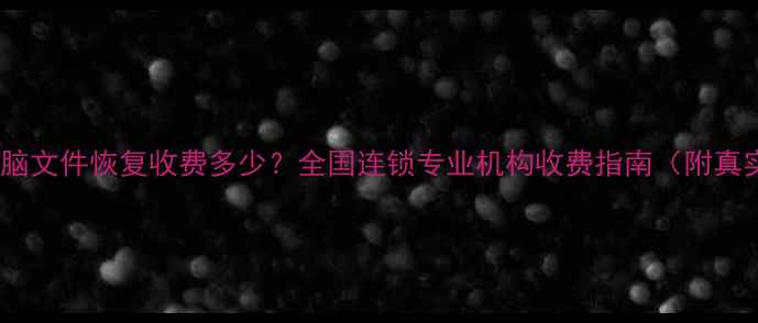 手机电脑文件恢复收费多少全国连锁专业机构收费指南附真实案例