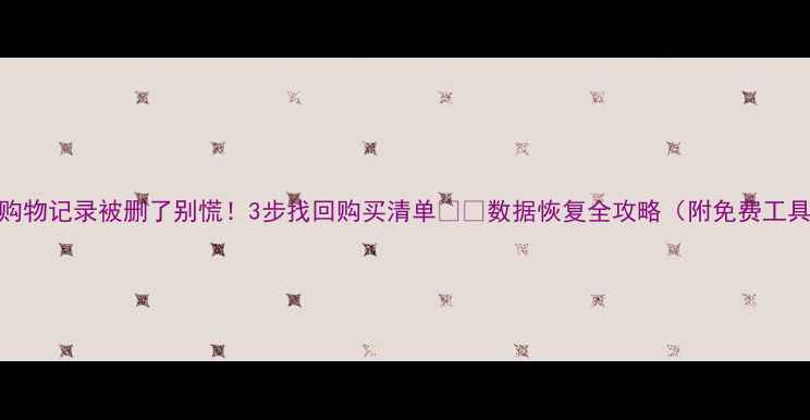 图片 💡购物记录被删了别慌！3步找回购买清单💻📱数据恢复全攻略（附免费工具）