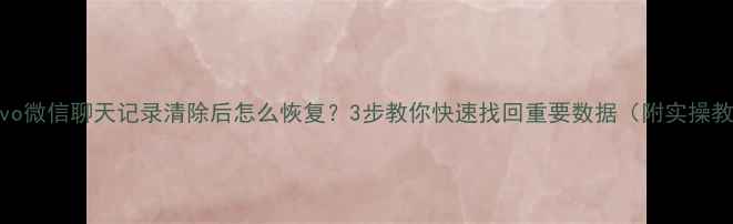 图片 💥vivo微信聊天记录清除后怎么恢复？3步教你快速找回重要数据（附实操教程）