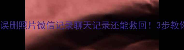 图片 💥手机数据全丢了？误删照片微信记录聊天记录还能救回！3步教你快速恢复手机数据1