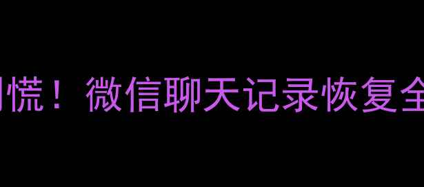 图片 💥手机文件丢失别慌！微信聊天记录恢复全攻略（附教程）2