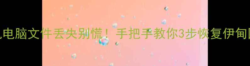 手机电脑文件丢失别慌手把手教你3步恢复伊甸园数据