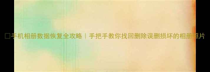 图片 💥手机相册数据恢复全攻略｜手把手教你找回删除误删损坏的相册照片